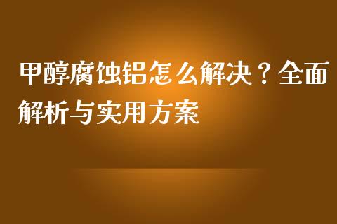 甲醇腐蚀铝怎么解决？全面解析与实用方案_https://cj001.lansai.wang_保险问答_第1张