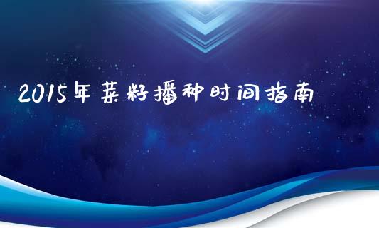 2015年菜籽播种时间指南_https://cj001.lansai.wang_期货问答_第1张