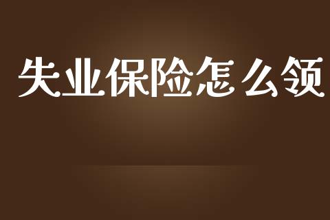 失业保险怎么领_https://cj001.lansai.wang_保险问答_第1张