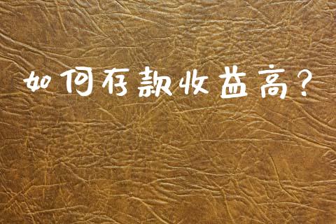 如何存款收益高？_https://cj001.lansai.wang_保险问答_第1张