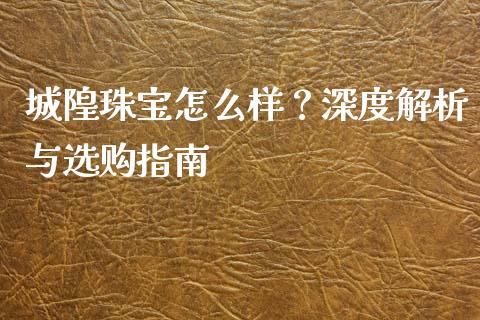 城隍珠宝怎么样？深度解析与选购指南_https://cj001.lansai.wang_金融问答_第1张