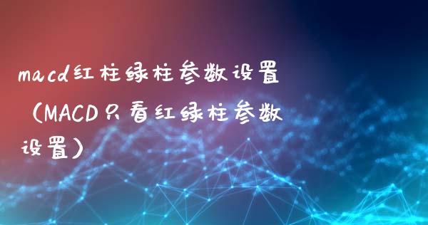 macd红柱绿柱参数设置（MACD只看红绿柱参数设置）_https://cj001.lansai.wang_财经百问_第1张