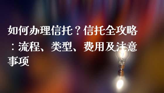如何办理信托？信托全攻略：流程、类型、费用及注意事项_https://cj001.lansai.wang_金融问答_第1张