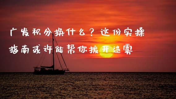 广发积分换什么？这份实操指南或许能帮你拨开迷雾_https://cj001.lansai.wang_理财问答_第1张