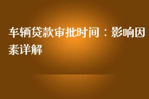 车辆贷款审批时间：影响因素详解_https://cj001.lansai.wang_会计问答_第1张