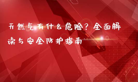 天然气有什么危险？全面解读与安全防护指南_https://cj001.lansai.wang_金融问答_第1张