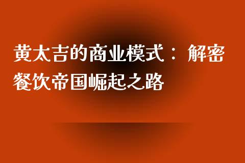 黄太吉的商业模式： 解密餐饮帝国崛起之路_https://cj001.lansai.wang_期货问答_第1张