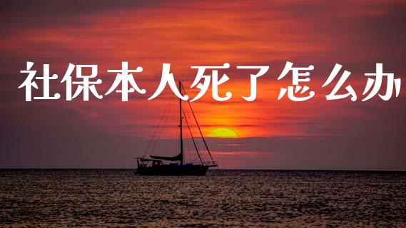 社保本人死了怎么办_https://cj001.lansai.wang_保险问答_第1张