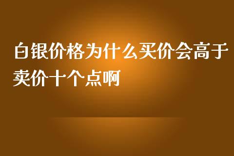 白银价格为什么买价会高于卖价十个点啊_https://cj001.lansai.wang_财经百问_第1张