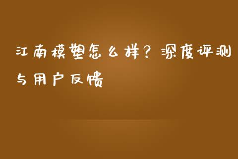 江南模塑怎么样？深度评测与用户反馈_https://cj001.lansai.wang_财经百问_第1张