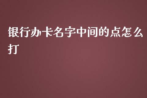 银行办卡名字中间的点怎么打_https://cj001.lansai.wang_金融问答_第1张