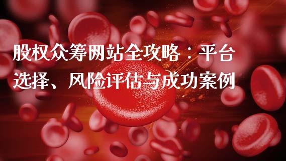 股权众筹网站全攻略：平台选择、风险评估与成功案例_https://cj001.lansai.wang_财经百问_第1张