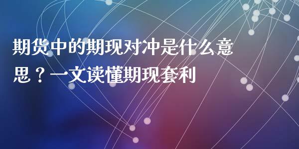 期货中的期现对冲是什么意思？一文读懂期现套利_https://cj001.lansai.wang_股市问答_第1张
