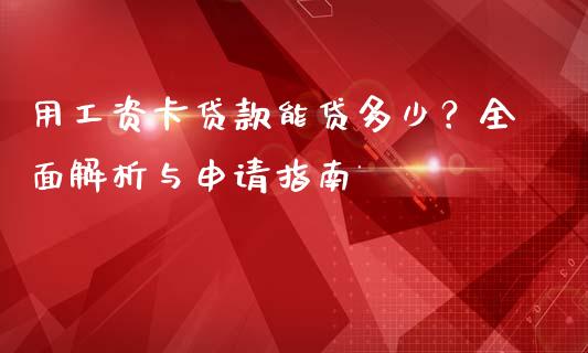 用工资卡贷款能贷多少？全面解析与申请指南_https://cj001.lansai.wang_理财问答_第1张