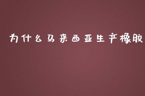 为什么马来西亚生产橡胶_https://cj001.lansai.wang_金融问答_第1张