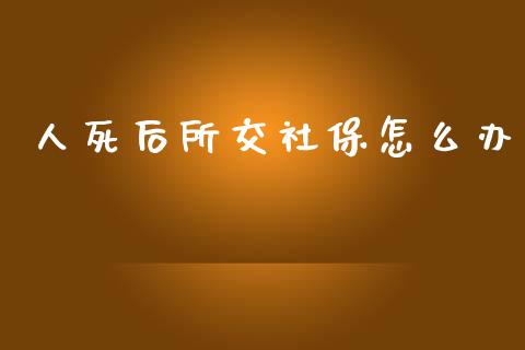 人死后所交社保怎么办_https://cj001.lansai.wang_保险问答_第1张