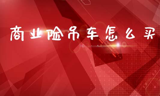 商业险吊车怎么买_https://cj001.lansai.wang_保险问答_第1张