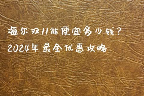 海尔双11能便宜多少钱？2024年最全优惠攻略_https://cj001.lansai.wang_财经百问_第1张