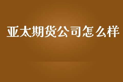 亚太期货公司怎么样_https://cj001.lansai.wang_期货问答_第1张