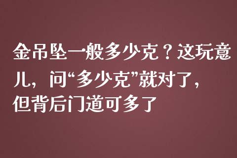 金吊坠一般多少克？这玩意儿，问“多少克”就对了，但背后门道可多了_https://cj001.lansai.wang_保险问答_第1张
