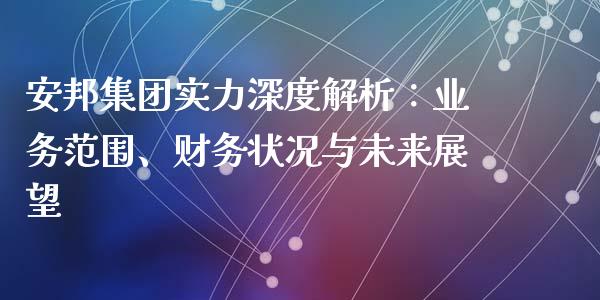 安邦集团实力深度解析：业务范围、财务状况与未来展望_https://cj001.lansai.wang_股市问答_第1张