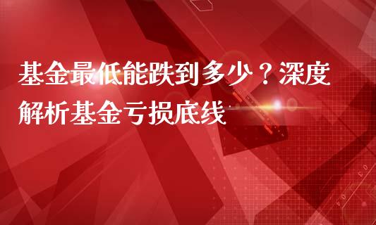 基金最低能跌到多少？深度解析基金亏损底线_https://cj001.lansai.wang_会计问答_第1张