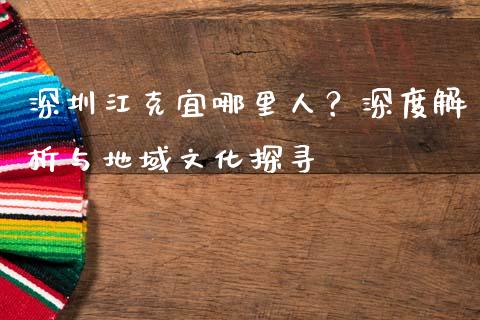 深圳江克宜哪里人？深度解析与地域文化探寻_https://cj001.lansai.wang_期货问答_第1张