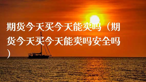 期货今天买今天能卖吗（期货今天买今天能卖吗安全吗）_https://cj001.lansai.wang_期货问答_第1张