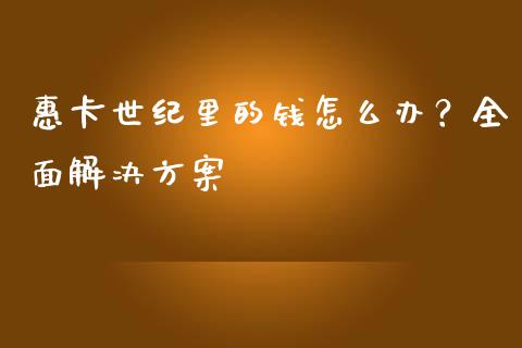 惠卡世纪里的钱怎么办？全面解决方案_https://cj001.lansai.wang_期货问答_第1张