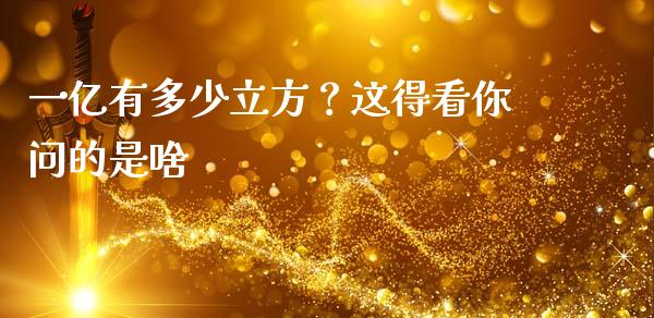 一亿有多少立方？这得看你问的是啥_https://cj001.lansai.wang_财经问答_第1张