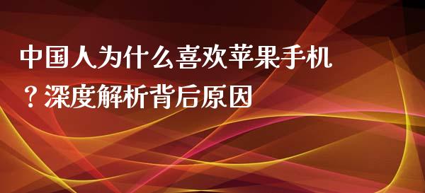 中国人为什么喜欢苹果手机？深度解析背后原因_https://cj001.lansai.wang_期货问答_第1张