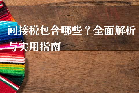 间接税包含哪些？全面解析与实用指南_https://cj001.lansai.wang_会计问答_第1张