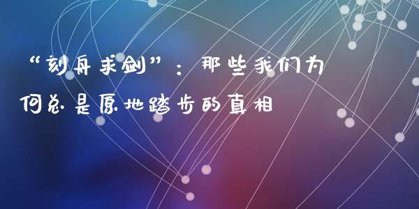 “刻舟求剑”：那些我们为何总是原地踏步的真相_https://cj001.lansai.wang_会计问答_第1张