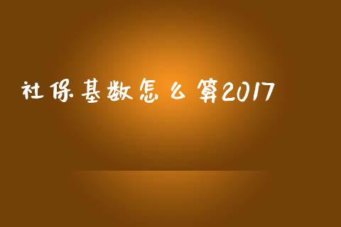 社保基数怎么算2017_https://cj001.lansai.wang_保险问答_第1张