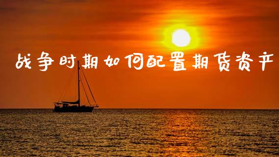 战争时期如何配置期货资产_https://cj001.lansai.wang_会计问答_第1张