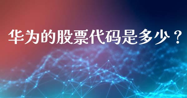 华为的股票代码是多少？_https://cj001.lansai.wang_财经百问_第1张