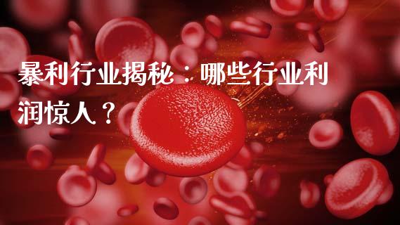 暴利行业揭秘：哪些行业利润惊人？_https://cj001.lansai.wang_期货问答_第1张