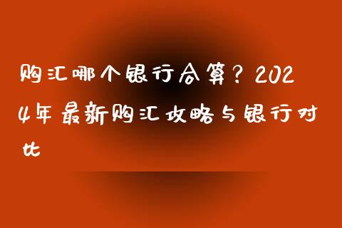 购汇哪个银行合算？2024年最新购汇攻略与银行对比_https://cj001.lansai.wang_财经百问_第1张