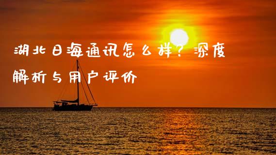 湖北日海通讯怎么样？深度解析与用户评价_https://cj001.lansai.wang_理财问答_第1张