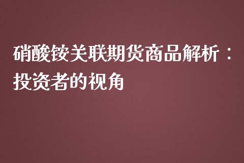 硝酸铵关联期货商品解析：投资者的视角_https://cj001.lansai.wang_期货问答_第1张