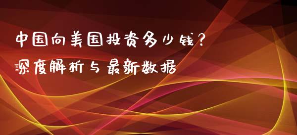 中国向美国投资多少钱？ 深度解析与最新数据_https://cj001.lansai.wang_理财问答_第1张