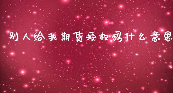 别人给我期货授权码什么意思_https://cj001.lansai.wang_期货问答_第1张