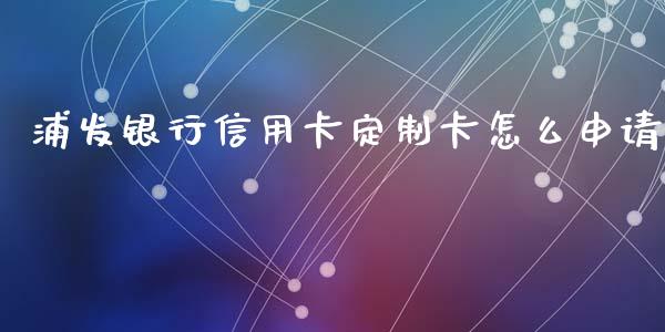 浦发银行信用卡定制卡怎么申请_https://cj001.lansai.wang_金融问答_第1张