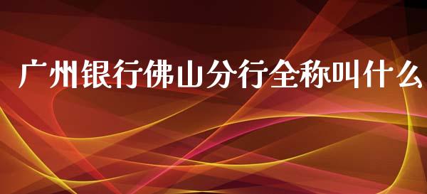 广州银行佛山分行全称叫什么_https://cj001.lansai.wang_金融问答_第1张