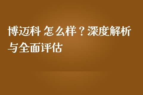 博迈科 怎么样？深度解析与全面评估_https://cj001.lansai.wang_保险问答_第1张