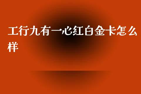 工行九有一心红白金卡怎么样_https://cj001.lansai.wang_金融问答_第1张