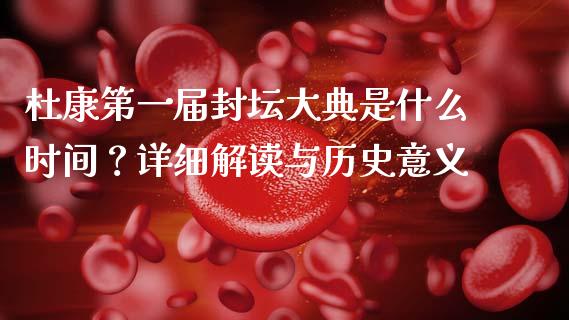 杜康第一届封坛大典是什么时间？详细解读与历史意义_https://cj001.lansai.wang_理财问答_第1张