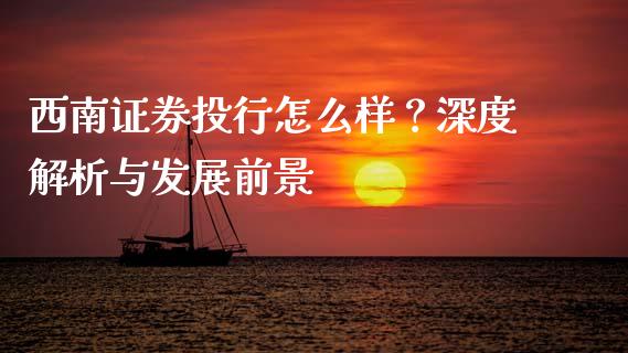 西南证券投行怎么样？深度解析与发展前景_https://cj001.lansai.wang_财经百问_第1张