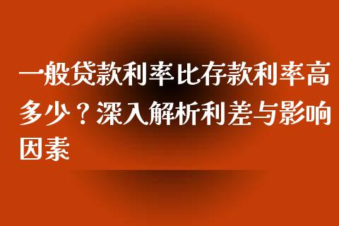 一般贷款利率比存款利率高多少？深入解析利差与影响因素_https://cj001.lansai.wang_期货问答_第1张