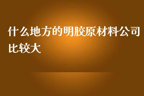 什么地方的明胶原材料公司比较大_https://cj001.lansai.wang_理财问答_第1张